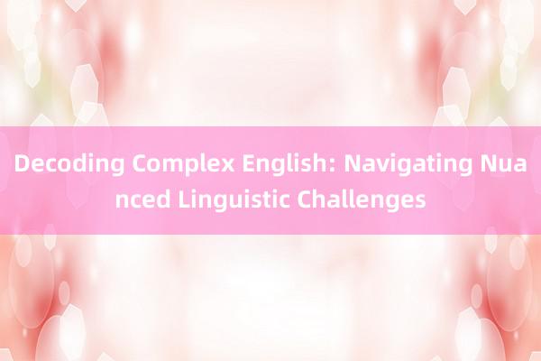 Decoding Complex English: Navigating Nuanced Linguistic Challenges