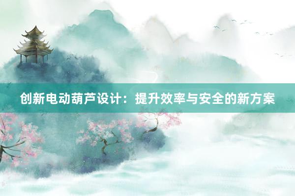 创新电动葫芦设计：提升效率与安全的新方案