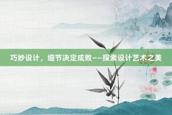 巧妙设计，细节决定成败——探索设计艺术之美