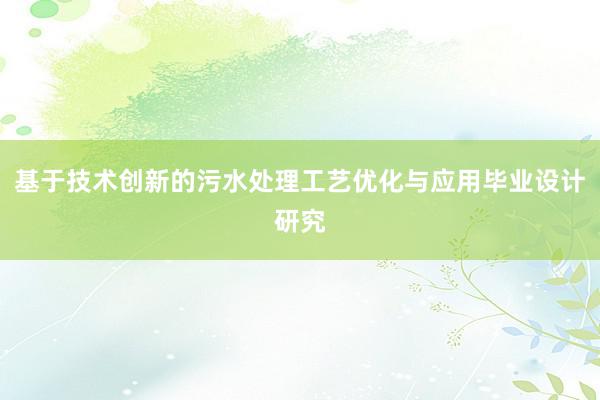 基于技术创新的污水处理工艺优化与应用毕业设计研究