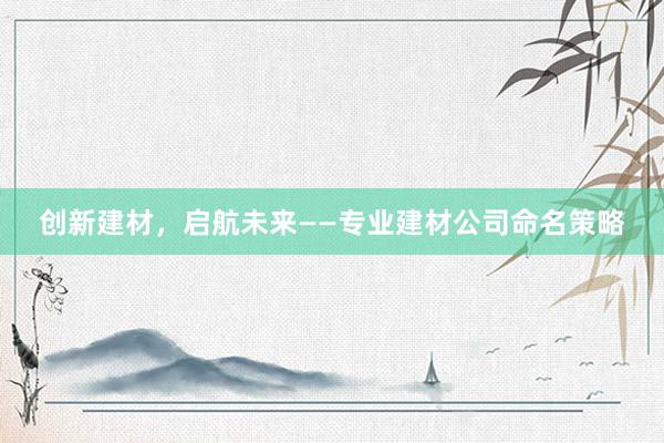 创新建材，启航未来——专业建材公司命名策略