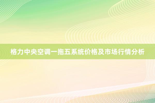 格力中央空调一拖五系统价格及市场行情分析