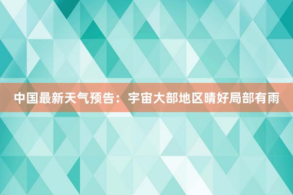 中国最新天气预告：宇宙大部地区晴好局部有雨