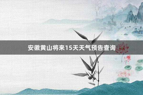 安徽黄山将来15天天气预告查询