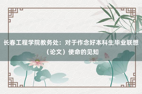 长春工程学院教务处：对于作念好本科生毕业联想（论文）使命的见知