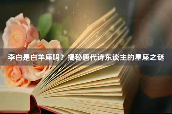 李白是白羊座吗？揭秘唐代诗东谈主的星座之谜