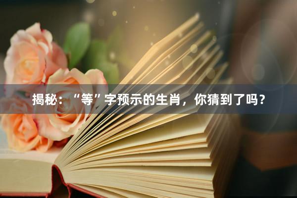 揭秘：“等”字预示的生肖，你猜到了吗？