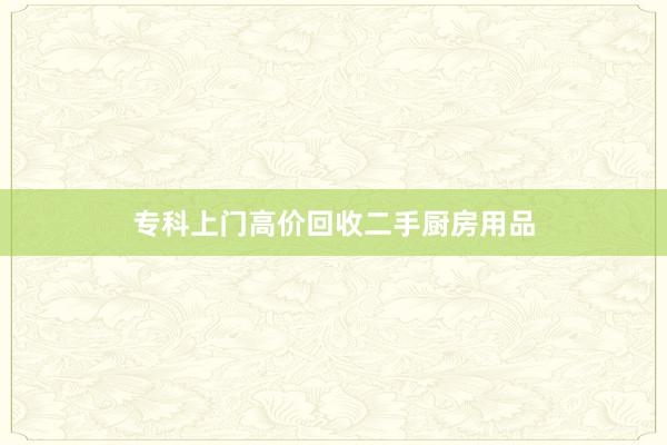 专科上门高价回收二手厨房用品