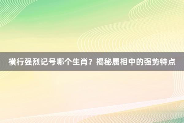 横行强烈记号哪个生肖？揭秘属相中的强势特点