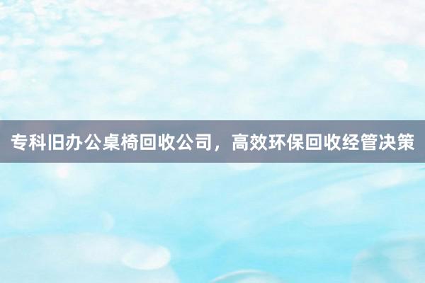 专科旧办公桌椅回收公司，高效环保回收经管决策