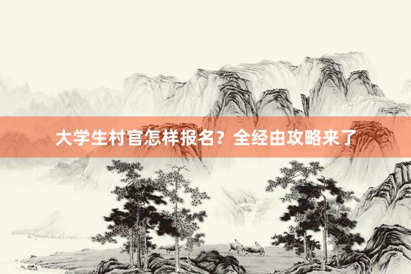 大学生村官怎样报名？全经由攻略来了