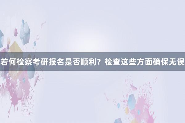 若何检察考研报名是否顺利？检查这些方面确保无误