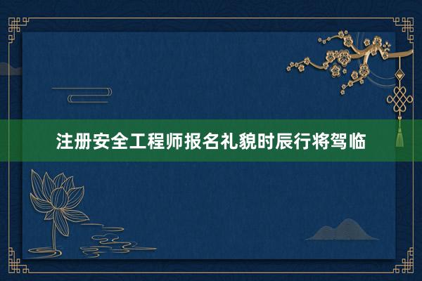 注册安全工程师报名礼貌时辰行将驾临