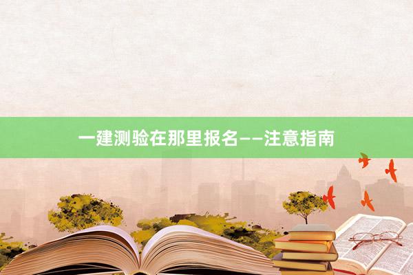 一建测验在那里报名——注意指南