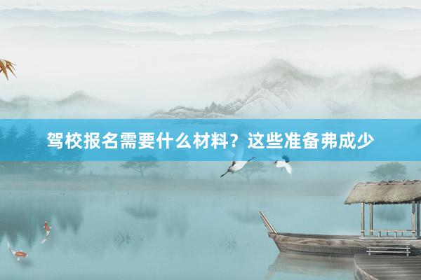 驾校报名需要什么材料？这些准备弗成少