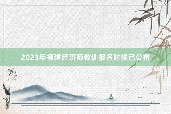 2023年福建经济师教训报名时候已公布