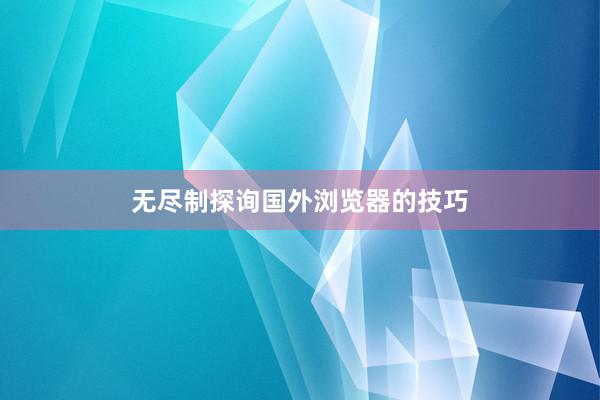 无尽制探询国外浏览器的技巧