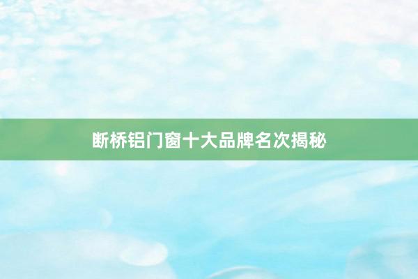 断桥铝门窗十大品牌名次揭秘