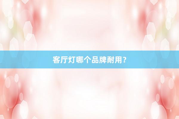 客厅灯哪个品牌耐用？