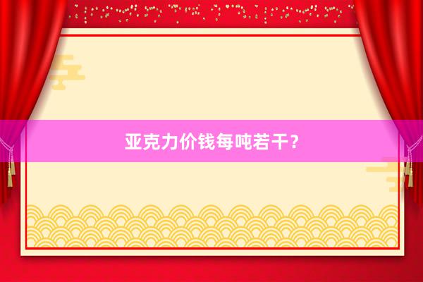 亚克力价钱每吨若干？