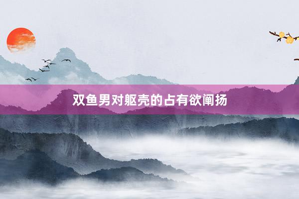双鱼男对躯壳的占有欲阐扬