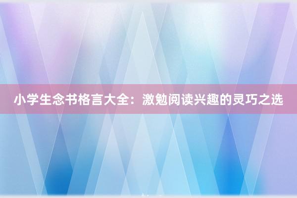 小学生念书格言大全：激勉阅读兴趣的灵巧之选