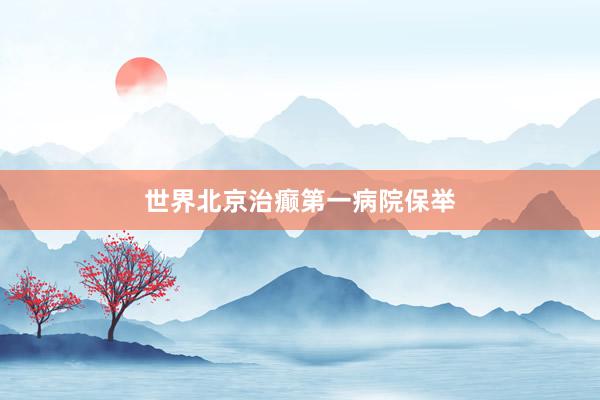 世界北京治癫第一病院保举