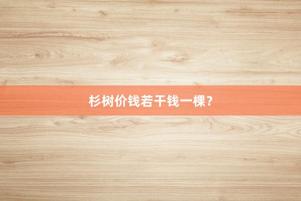 杉树价钱若干钱一棵？