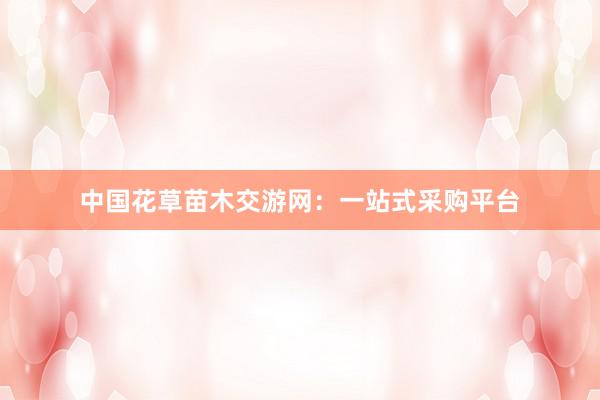 中国花草苗木交游网：一站式采购平台