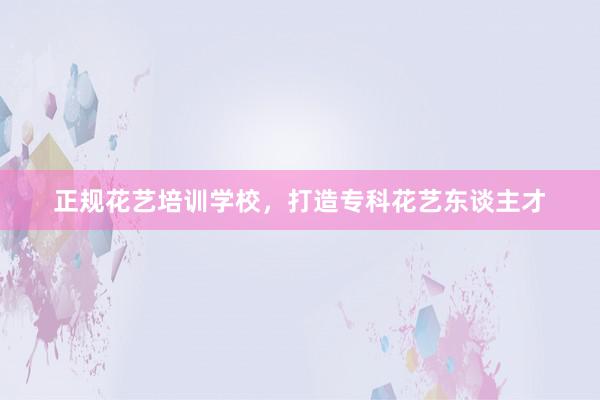 正规花艺培训学校，打造专科花艺东谈主才