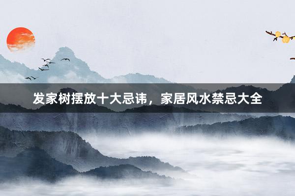 发家树摆放十大忌讳，家居风水禁忌大全