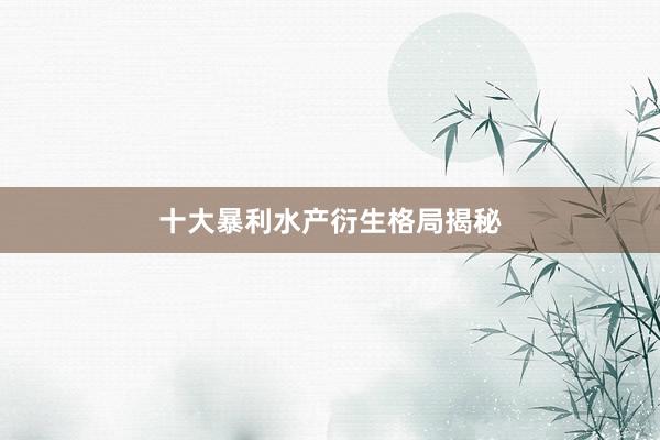 十大暴利水产衍生格局揭秘
