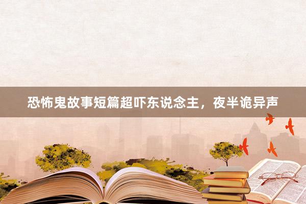 恐怖鬼故事短篇超吓东说念主,夜半诡异声